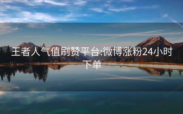 王者人气值刷赞平台:微博涨粉24小时下单