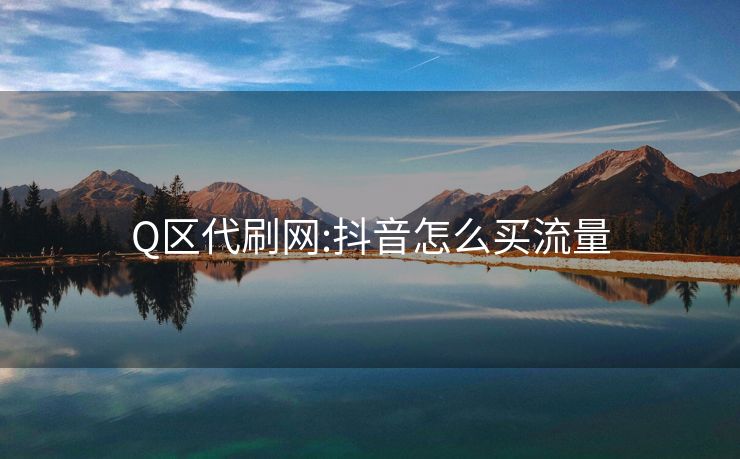 Q区代刷网:抖音怎么买流量
