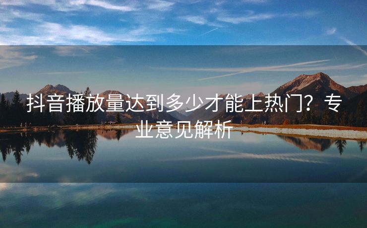 抖音播放量达到多少才能上热门？专业意见解析