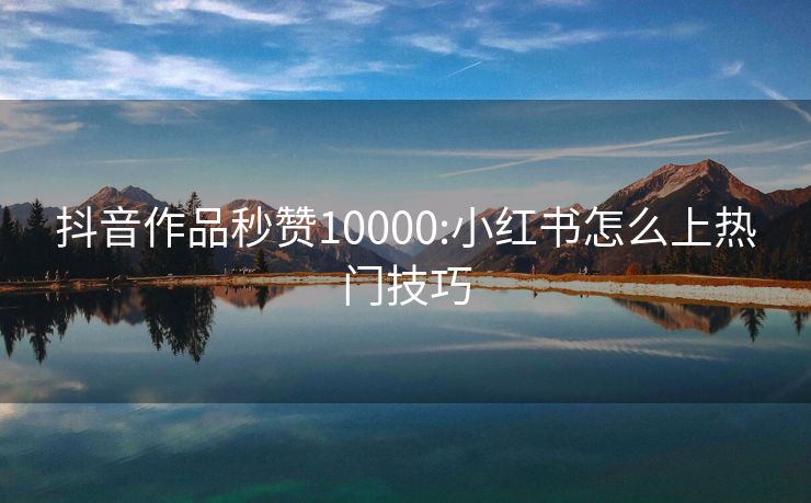 抖音作品秒赞10000:小红书怎么上热门技巧
