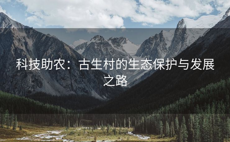 科技助农：古生村的生态保护与发展之路