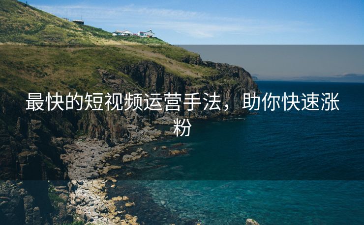 最快的短视频运营手法，助你快速涨粉
