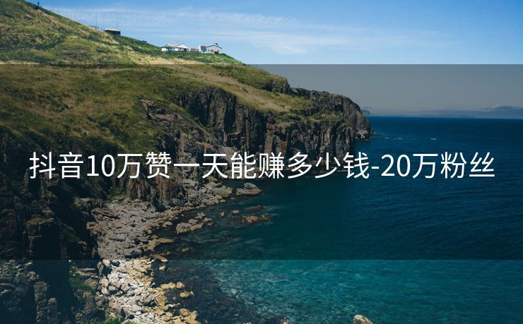 抖音10万赞一天能赚多少钱-20万粉丝