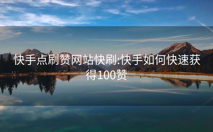 快手点刷赞网站快刷:快手如何快速获得100赞