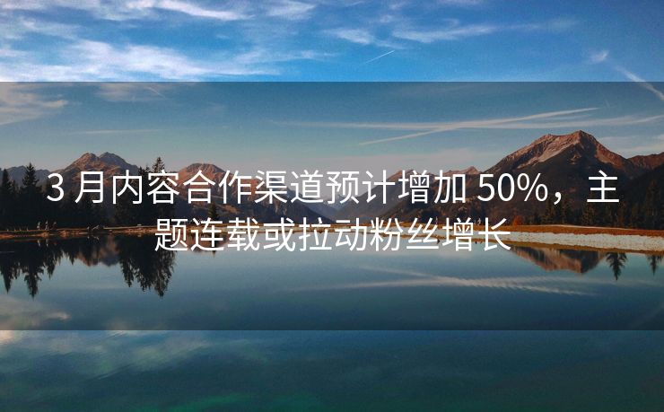 3 月内容合作渠道预计增加 50%，主题连载或拉动粉丝增长