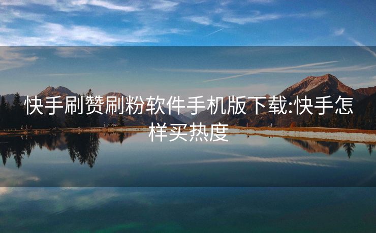 快手刷赞刷粉软件手机版下载:快手怎样买热度