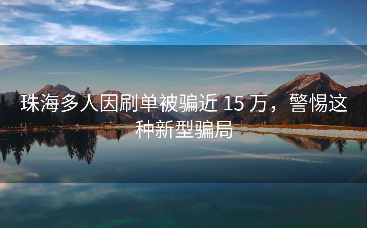 珠海多人因刷单被骗近 15 万，警惕这种新型骗局