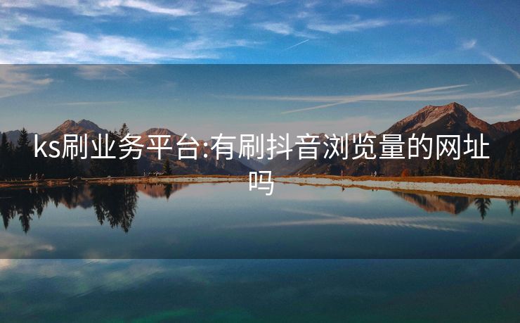 ks刷业务平台:有刷抖音浏览量的网址吗