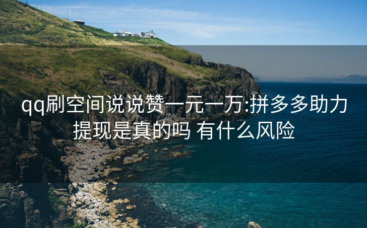qq刷空间说说赞一元一万:拼多多助力提现是真的吗 有什么风险
