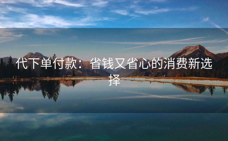代下单付款：省钱又省心的消费新选择