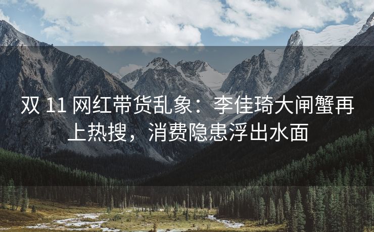 双 11 网红带货乱象：李佳琦大闸蟹再上热搜，消费隐患浮出水面