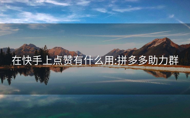在快手上点赞有什么用:拼多多助力群