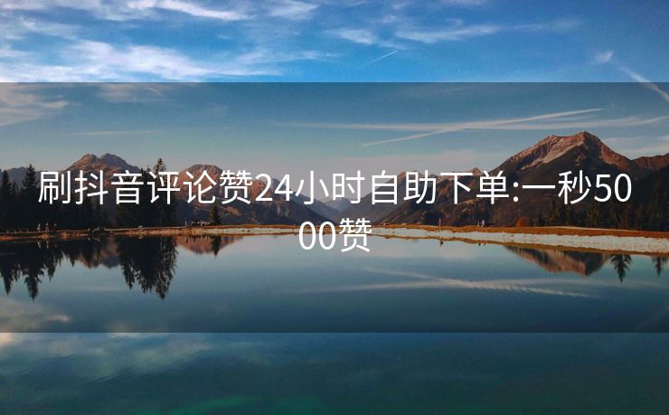 刷抖音评论赞24小时自助下单:一秒5000赞