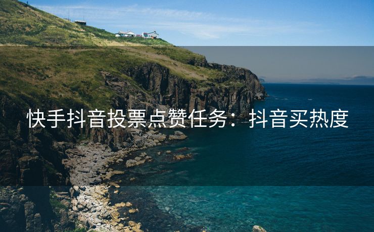快手抖音投票点赞任务：抖音买热度