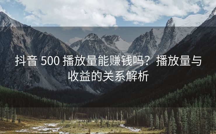 抖音 500 播放量能赚钱吗？播放量与收益的关系解析