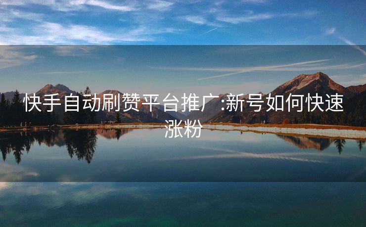 快手自动刷赞平台推广:新号如何快速涨粉
