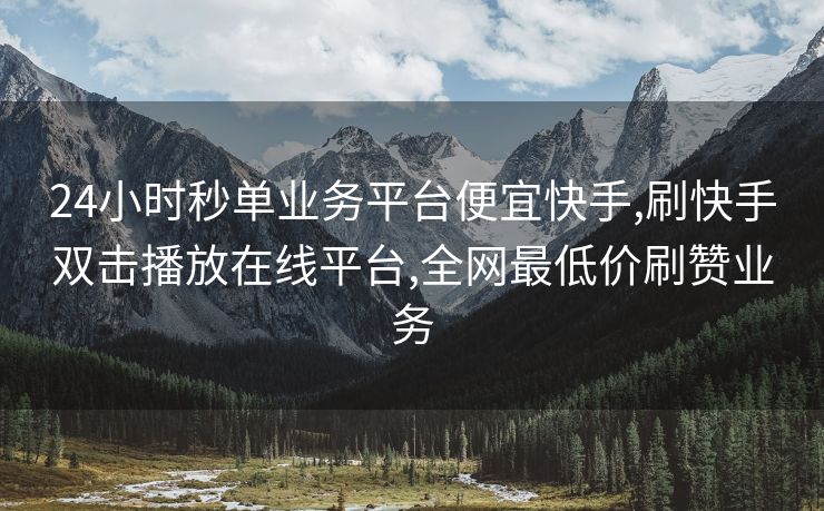 24小时秒单业务平台便宜快手,刷快手双击播放在线平台,全网最低价刷赞业务
