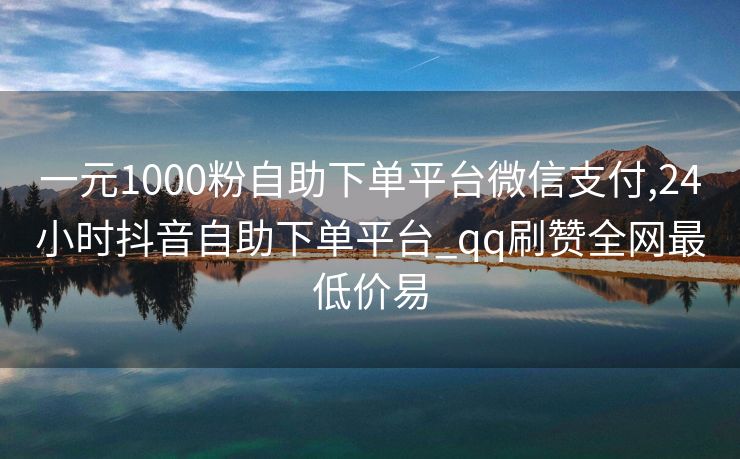 一元1000粉自助下单平台微信支付,24小时抖音自助下单平台_qq刷赞全网最低价易