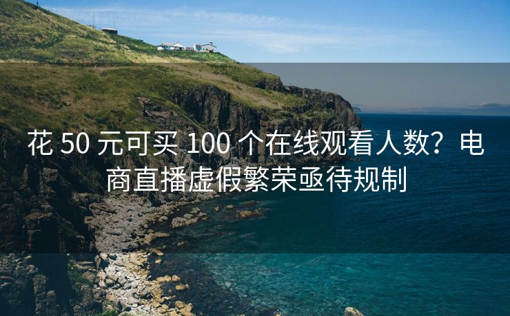 花 50 元可买 100 个在线观看人数？电商直播虚假繁荣亟待规制