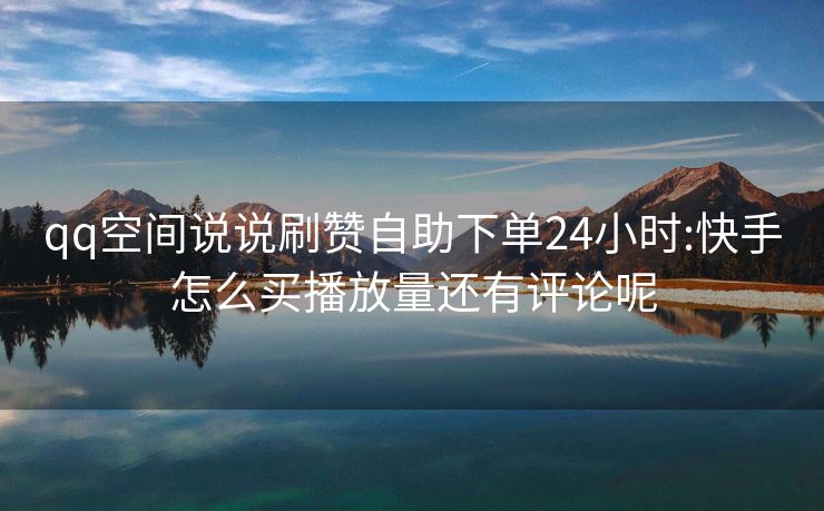qq空间说说刷赞自助下单24小时:快手怎么买播放量还有评论呢