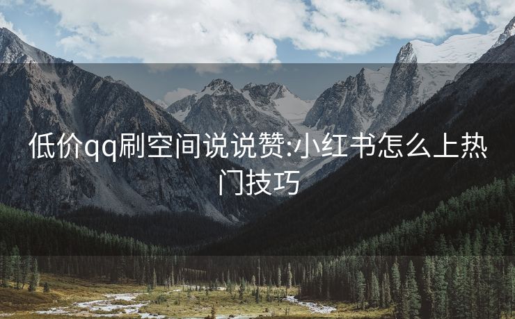 低价qq刷空间说说赞:小红书怎么上热门技巧