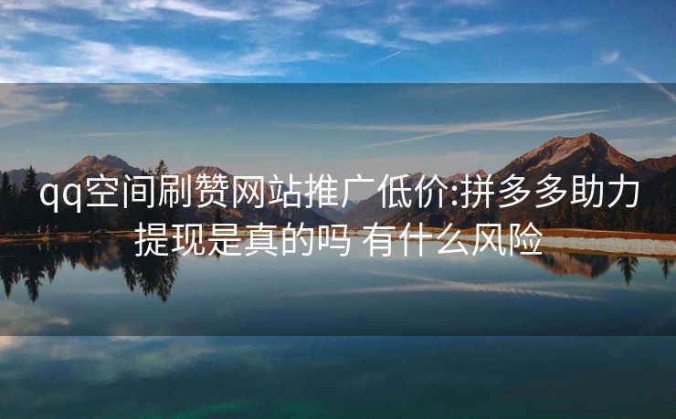 qq空间刷赞网站推广低价:拼多多助力提现是真的吗 有什么风险