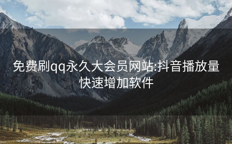 免费刷qq永久大会员网站:抖音播放量快速增加软件
