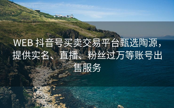 WEB 抖音号买卖交易平台甄选陶源，提供实名、直播、粉丝过万等账号出售服务