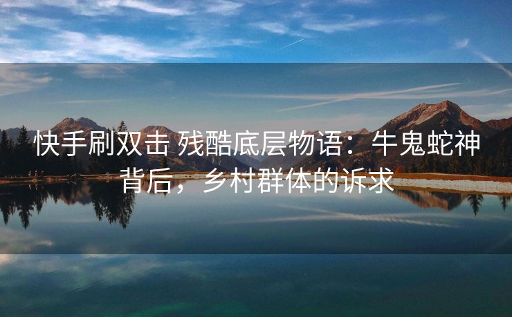 快手刷双击 残酷底层物语：牛鬼蛇神背后，乡村群体的诉求