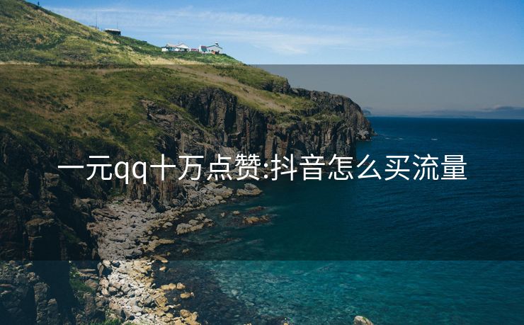 一元qq十万点赞:抖音怎么买流量