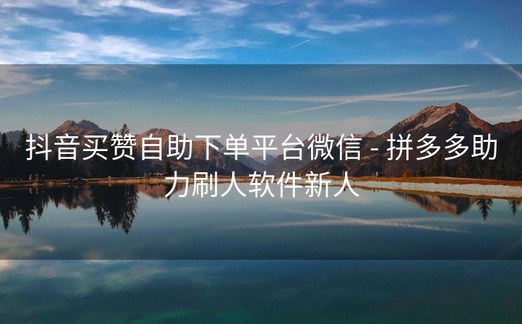 抖音买赞自助下单平台微信 - 拼多多助力刷人软件新人