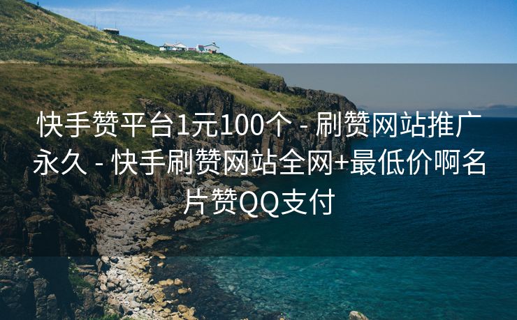 快手赞平台1元100个 - 刷赞网站推广永久 - 快手刷赞网站全网+最低价啊名片赞QQ支付