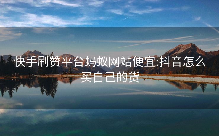 快手刷赞平台蚂蚁网站便宜:抖音怎么买自己的货