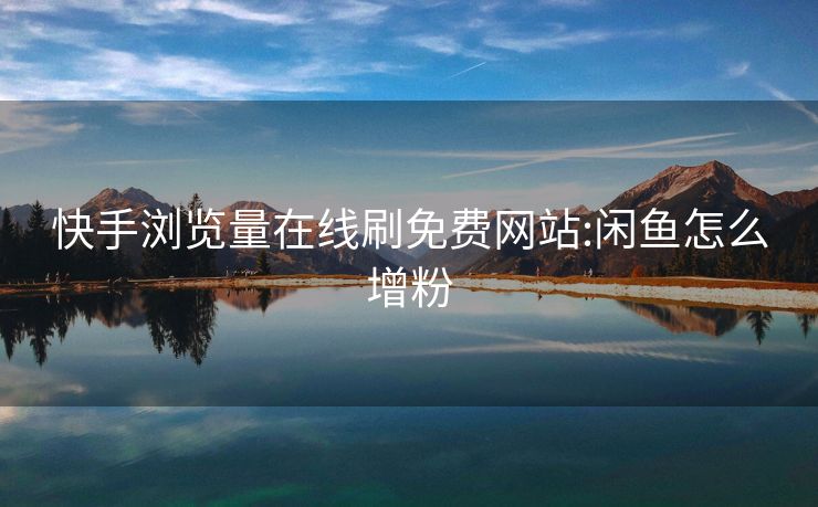 快手浏览量在线刷免费网站:闲鱼怎么增粉