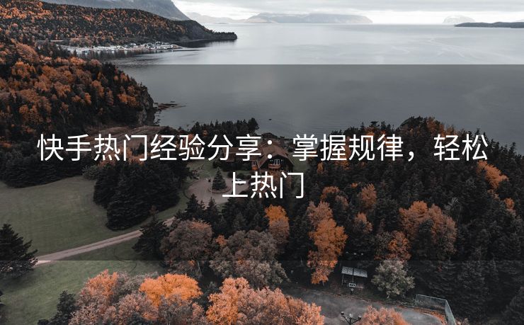 快手热门经验分享：掌握规律，轻松上热门