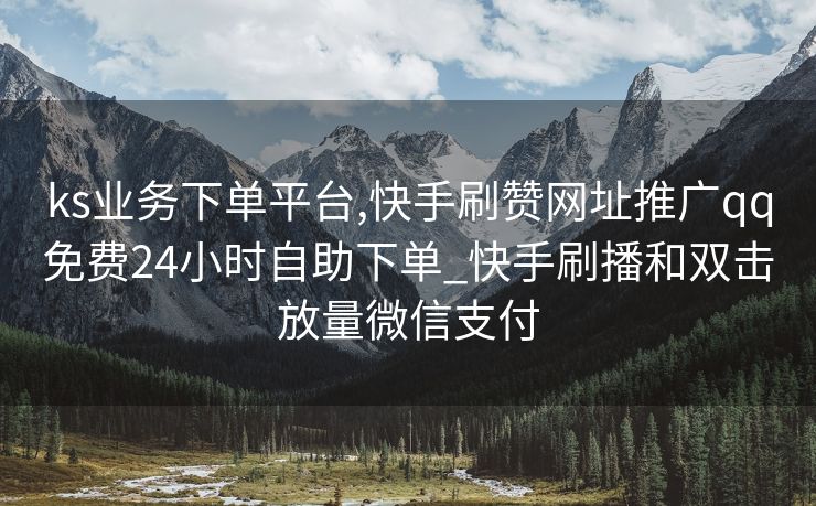 ks业务下单平台,快手刷赞网址推广qq免费24小时自助下单_快手刷播和双击放量微信支付