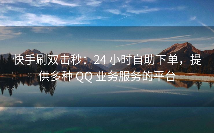 快手刷双击秒：24 小时自助下单，提供多种 QQ 业务服务的平台