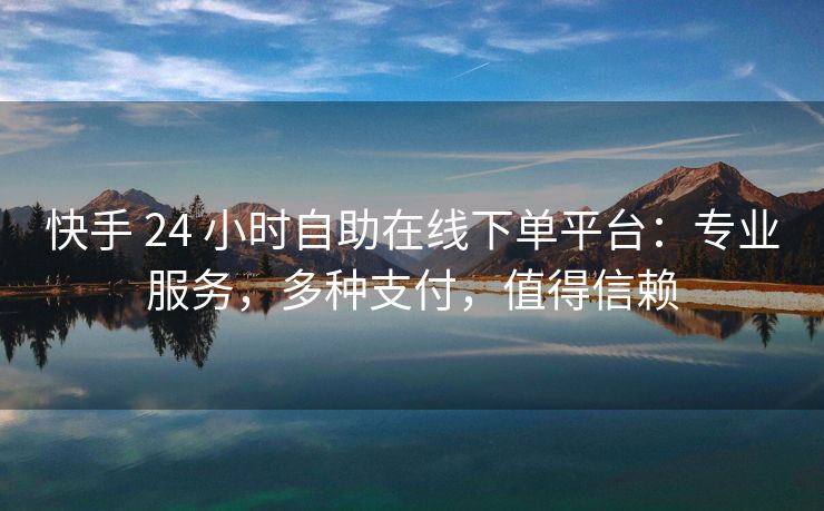 快手 24 小时自助在线下单平台：专业服务，多种支付，值得信赖