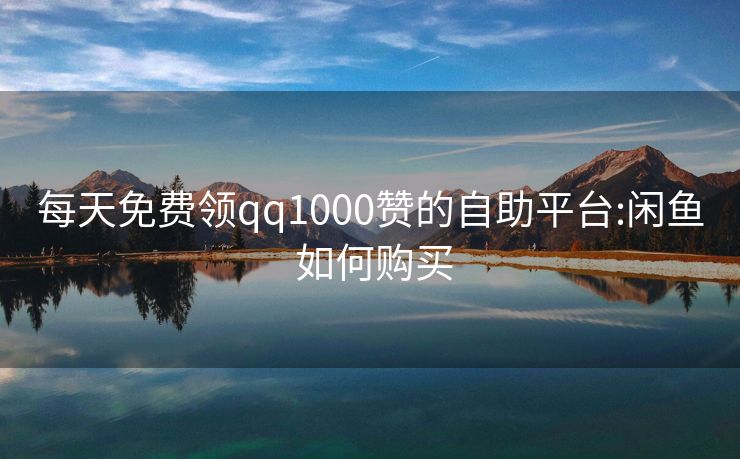 每天免费领qq1000赞的自助平台:闲鱼 如何购买