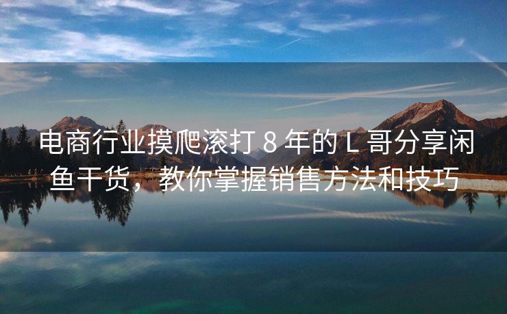 电商行业摸爬滚打 8 年的 L 哥分享闲鱼干货，教你掌握销售方法和技巧