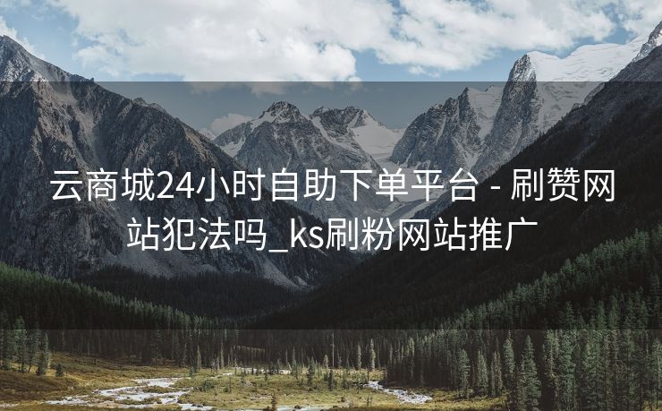 云商城24小时自助下单平台 - 刷赞网站犯法吗_ks刷粉网站推广