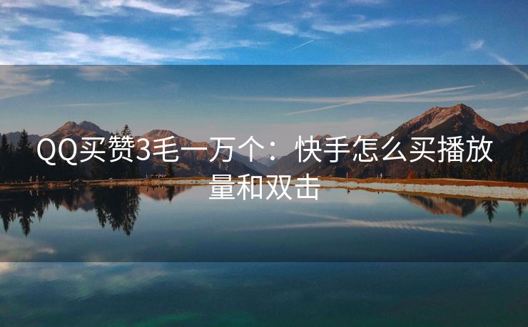 QQ买赞3毛一万个：快手怎么买播放量和双击