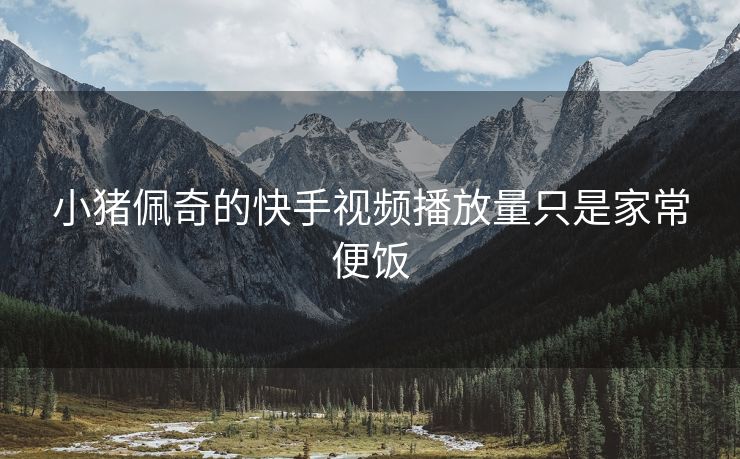小猪佩奇的快手视频播放量只是家常便饭