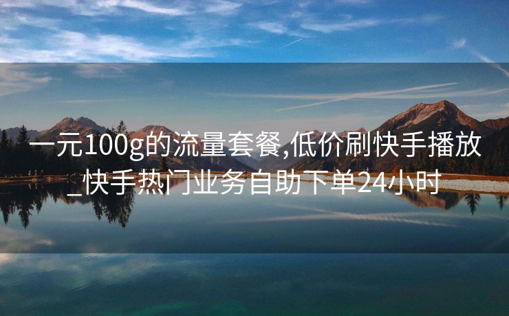 一元100g的流量套餐,低价刷快手播放_快手热门业务自助下单24小时