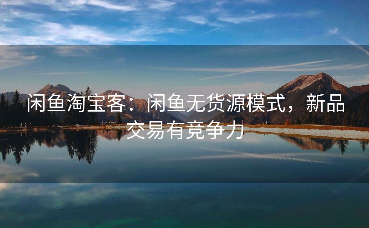 闲鱼淘宝客：闲鱼无货源模式，新品交易有竞争力