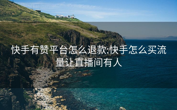 快手有赞平台怎么退款:快手怎么买流量让直播间有人