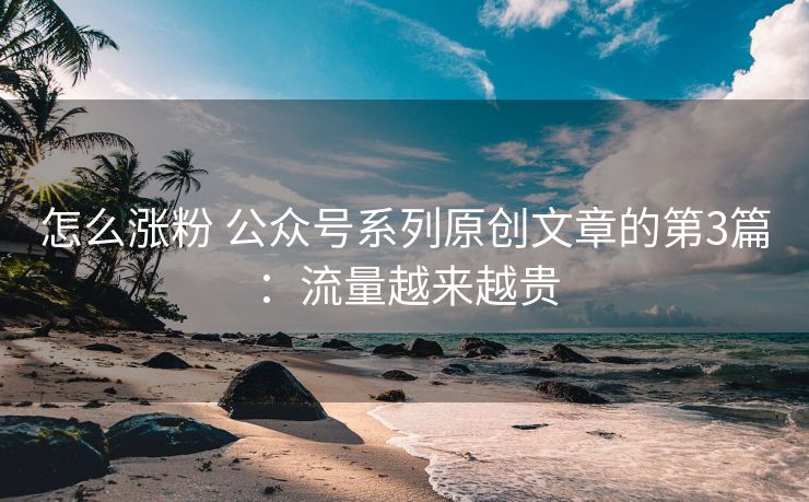怎么涨粉 公众号系列原创文章的第3篇：流量越来越贵