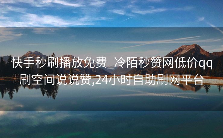 快手秒刷播放免费_冷陌秒赞网低价qq刷空间说说赞,24小时自助刷网平台