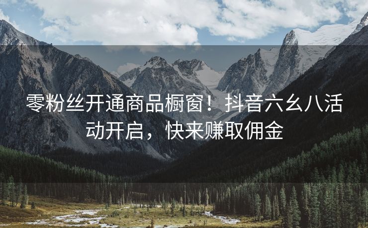 零粉丝开通商品橱窗！抖音六幺八活动开启，快来赚取佣金