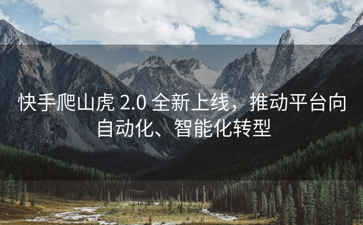 快手爬山虎 2.0 全新上线，推动平台向自动化、智能化转型